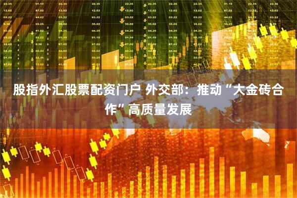 股指外汇股票配资门户 外交部：推动“大金砖合作”高质量发展