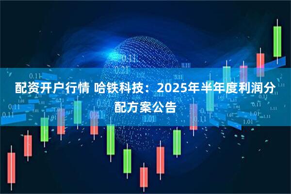 配资开户行情 哈铁科技：2025年半年度利润分配方案公告