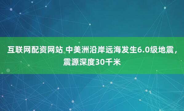 互联网配资网站 中美洲沿岸远海发生6.0级地震，震源深度30千米
