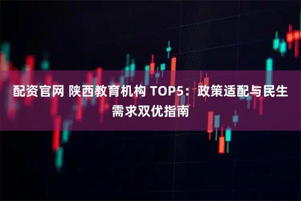 配资官网 陕西教育机构 TOP5：政策适配与民生需求双优指南