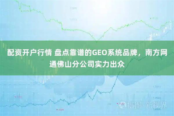 配资开户行情 盘点靠谱的GEO系统品牌，南方网通佛山分公司实力出众
