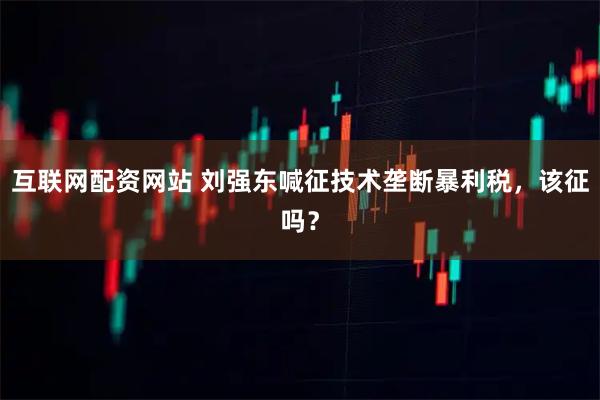 互联网配资网站 刘强东喊征技术垄断暴利税，该征吗？