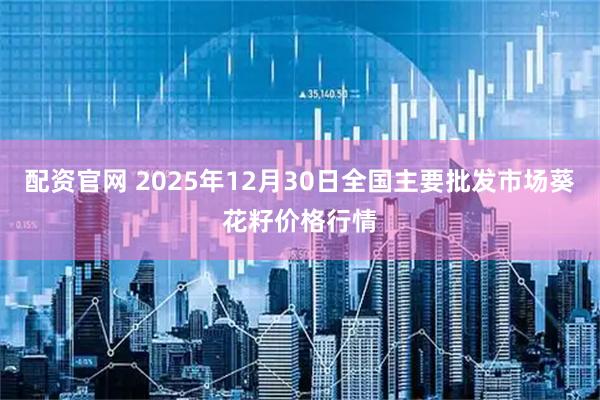 配资官网 2025年12月30日全国主要批发市场葵花籽价格行情