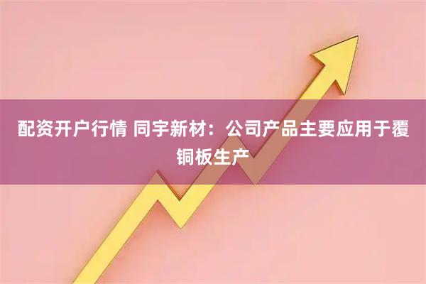 配资开户行情 同宇新材：公司产品主要应用于覆铜板生产