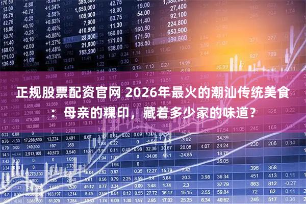 正规股票配资官网 2026年最火的潮汕传统美食：母亲的粿印，藏着多少家的味道？