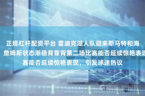 正规杠杆配资平台 雷迪克湖人队迎来斯马特和海斯双双复出利好，詹姆斯状态渐稳背靠背第二场比赛能否延续惊艳表现，引发球迷热议