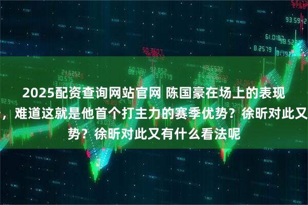 2025配资查询网站官网 陈国豪在场上的表现逐渐超越周琦，难道这就是他首个打主力的赛季优势？徐昕对此又有什么看法呢