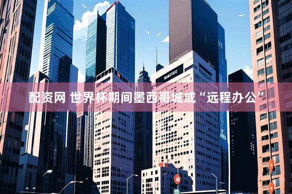 配资网 世界杯期间墨西哥城或“远程办公”