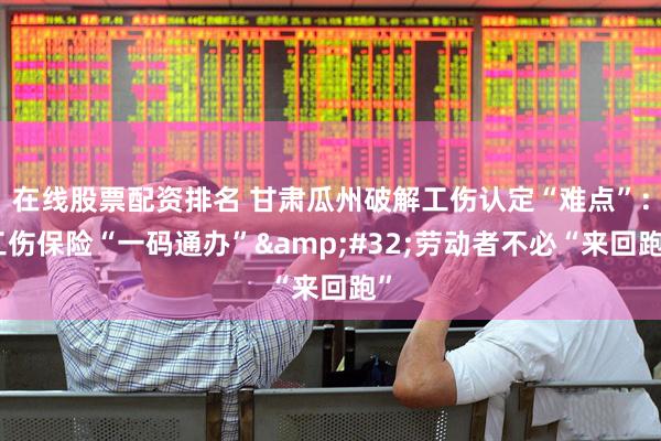 在线股票配资排名 甘肃瓜州破解工伤认定“难点”：工伤保险“一码通办” 劳动者不必“来回跑”
