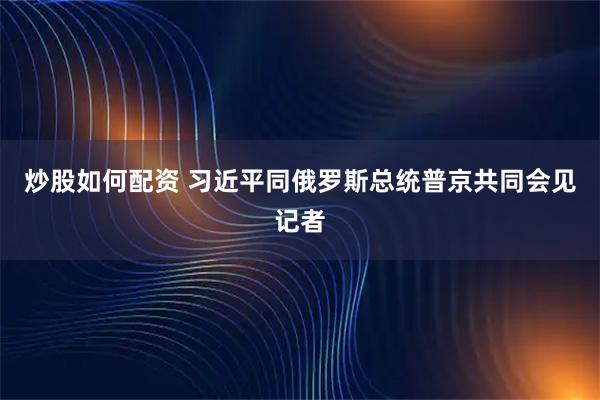 炒股如何配资 习近平同俄罗斯总统普京共同会见记者